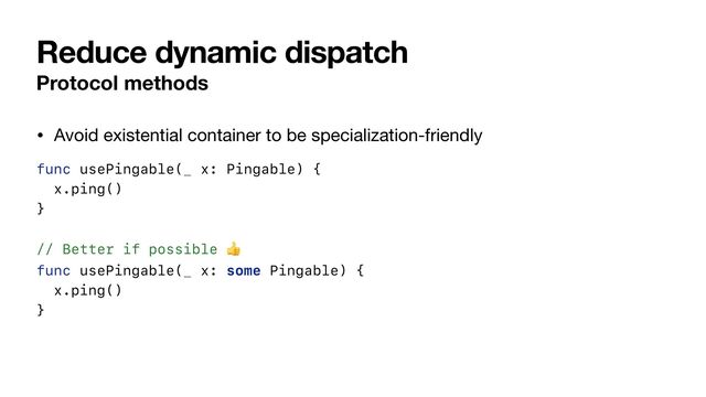 Reduce dynamic dispatch
• Avoid existential container to be specialization-friendly

func usePingable(_ x: Pingable) {


x.ping()


}


// Better if possible 👍


func usePingable(_ x: some Pingable) {


x.ping()


}
Protocol methods
