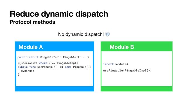 Reduce dynamic dispatch
Protocol methods
Module A Module B
import ModuleA
public struct PingableImpl: Pingable { ... }


usePingable(PingableImpl())
@_specialize(where X == PingableImpl)


public func usePingable(_ x: some Pingable) {


x.ping()


}
No dynamic dispatch! 💨
