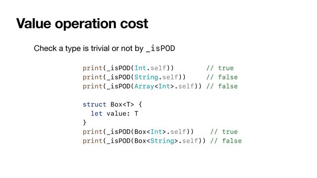 Value operation cost
print(_isPOD(Int.self)) // true


print(_isPOD(String.self)) // false


print(_isPOD(Array.self)) // false


struct Box {


let value: T


}


print(_isPOD(Box.self)) // true


print(_isPOD(Box.self)) // false
Check a type is trivial or not by _isPOD
