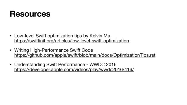 Resources
• Low-level Swift optimization tips by Kelvin Ma 
https://swiftinit.org/articles/low-level-swift-optimization

• Writing High-Performance Swift Code 
https://github.com/apple/swift/blob/main/docs/OptimizationTips.rst

• Understanding Swift Performance - WWDC 2016 
https://developer.apple.com/videos/play/wwdc2016/416/
