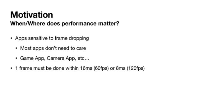 Motivation
When/Where does performance matter?
• Apps sensitive to frame dropping

• Most apps don’t need to care

• Game App, Camera App, etc…

• 1 frame must be done within 16ms (60fps) or 8ms (120fps)

