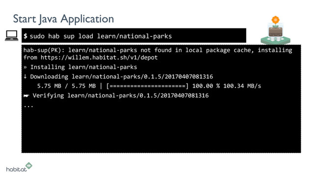 $
Start Java Application
sudo hab sup load learn/national-parks
hab-sup(PK): learn/national-parks not found in local package cache, installing
from https://willem.habitat.sh/v1/depot
» Installing learn/national-parks
↓ Downloading learn/national-parks/0.1.5/20170407081316
5.75 MB / 5.75 MB | [======================] 100.00 % 100.34 MB/s
☛ Verifying learn/national-parks/0.1.5/20170407081316
...
