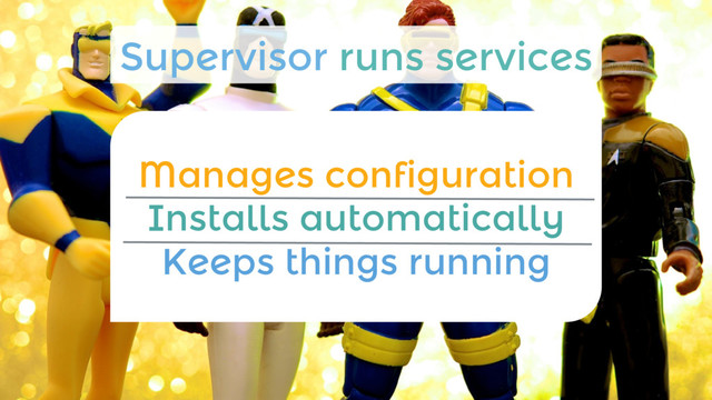 Manages configuration
Installs automatically
Keeps things running
Supervisor runs services
