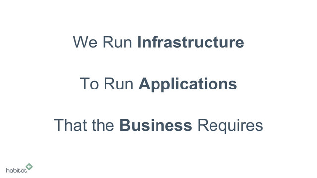 We Run Infrastructure
To Run Applications
That the Business Requires

