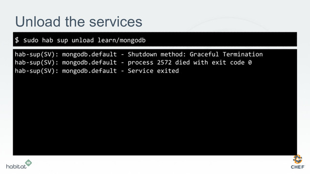 Unload the services
hab-sup(SV): mongodb.default - Shutdown method: Graceful Termination
hab-sup(SV): mongodb.default - process 2572 died with exit code 0
hab-sup(SV): mongodb.default - Service exited
$ sudo hab sup unload learn/mongodb

