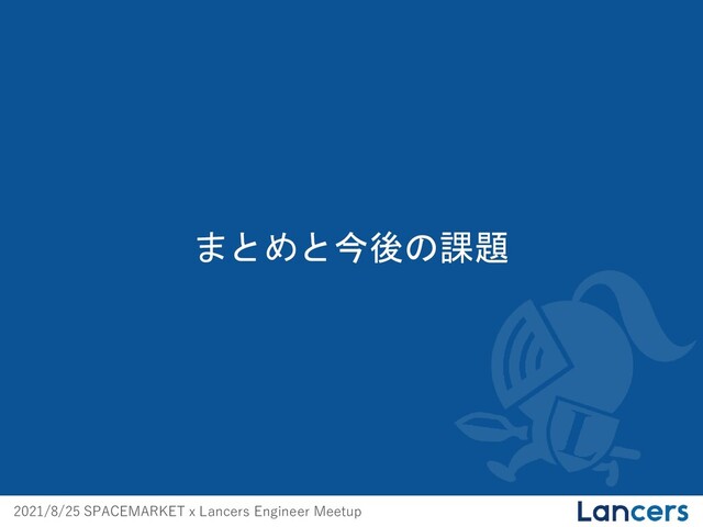 2021/8/25 SPACEMARKET x Lancers Engineer Meetup
まとめと今後の課題
