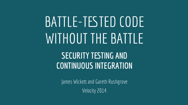 Velocity 2014
BATTLE-TESTED CODE
WITHOUT THE BATTLE
SECURITY TESTING AND
CONTINUOUS INTEGRATION
James Wickett and Gareth Rushgrove
