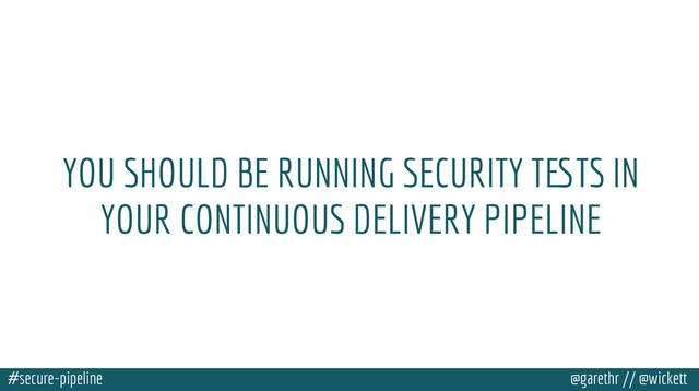 #secure-pipeline @garethr // @wickett
YOU SHOULD BE RUNNING SECURITY TESTS IN
YOUR CONTINUOUS DELIVERY PIPELINE
