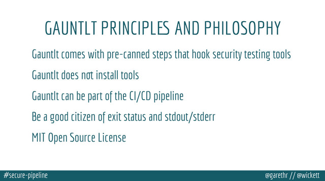 #secure-pipeline @garethr // @wickett
GAUNTLT PRINCIPLES AND PHILOSOPHY
Gauntlt comes with pre-canned steps that hook security testing tools
Gauntlt does not install tools
Gauntlt can be part of the CI/CD pipeline
Be a good citizen of exit status and stdout/stderr
MIT Open Source License

