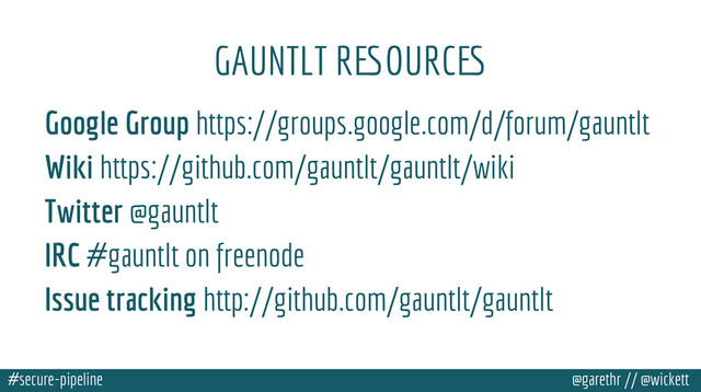 #secure-pipeline @garethr // @wickett
GAUNTLT RESOURCES
Google Group https://groups.google.com/d/forum/gauntlt
Wiki https://github.com/gauntlt/gauntlt/wiki
Twitter @gauntlt
IRC #gauntlt on freenode
Issue tracking http://github.com/gauntlt/gauntlt
