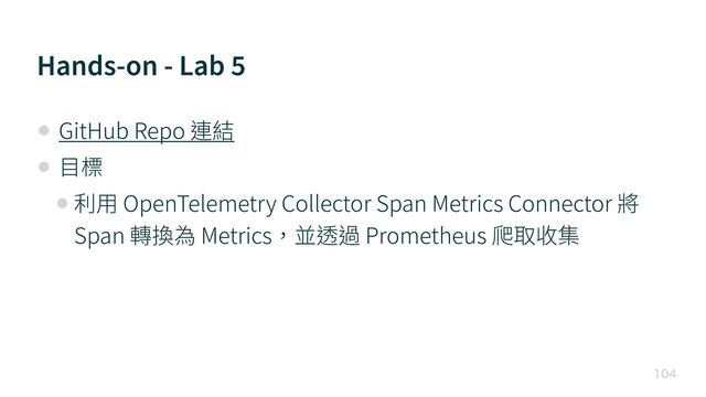 Hands-on - Lab
5

• GitHub Repo 連結


• ⽬標


• 利⽤ OpenTelemetry Collector Span Metrics Connector 將
Span 轉換為 Metrics，並透過 Prometheus 爬取收集
