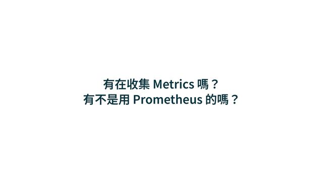 有在收集 Metrics 嗎？


有不是⽤ Prometheus 的嗎？
