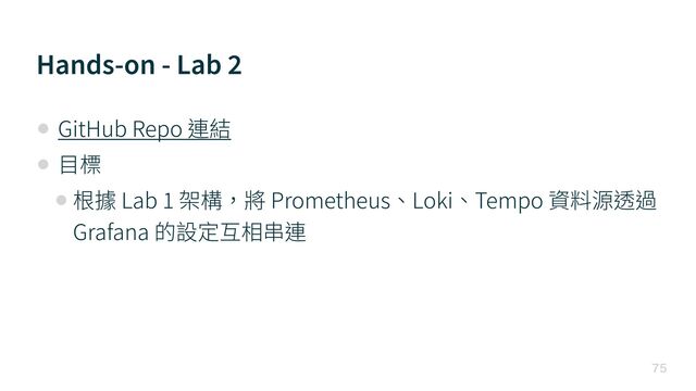 Hands-on - Lab
2

• GitHub Repo 連結


• ⽬標


• 根據 Lab
1
架構，將 Prometheus、Loki、Tempo 資料源透過
Grafana 的設定互相串連
