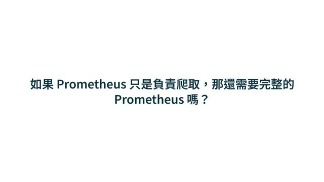如果 Prometheus 只是負責爬取，那還需要完整的
Prometheus 嗎？
