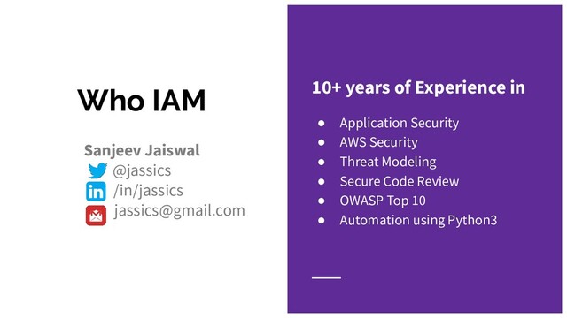 Who IAM
Sanjeev Jaiswal
@jassics
/in/jassics
jassics@gmail.com
10+ years of Experience in
● Application Security
● AWS Security
● Threat Modeling
● Secure Code Review
● OWASP Top 10
● Automation using Python3
