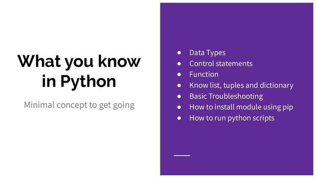 What you know
in Python
Minimal concept to get going
● Data Types
● Control statements
● Function
● Know list, tuples and dictionary
● Basic Troubleshooting
● How to install module using pip
● How to run python scripts
