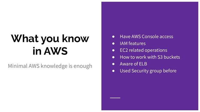 What you know
in AWS
Minimal AWS knowledge is enough
● Have AWS Console access
● IAM features
● EC2 related operations
● How to work with S3 buckets
● Aware of ELB
● Used Security group before
