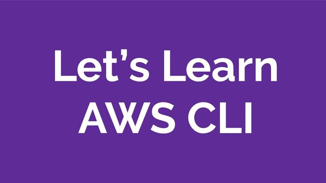 Let’s Learn
AWS CLI
