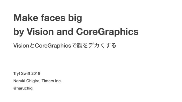 Make faces big
by Vision and CoreGraphics
VisionͱCoreGraphicsͰإΛσΧ͘͢Δ
Naruki Chigira, Timers inc.
@naruchigi
Try! Swift 2018
