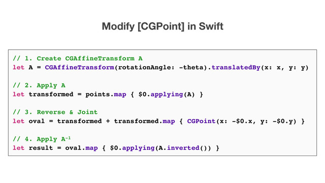 Modify [CGPoint] in Swift
// 1. Create CGAffineTransform A
let A = CGAffineTransform(rotationAngle: -theta).translatedBy(x: x, y: y)
// 2. Apply A
let transformed = points.map { $0.applying(A) }
// 3. Reverse & Joint
let oval = transformed + transformed.map { CGPoint(x: -$0.x, y: -$0.y) }
// 4. Apply A-1
let result = oval.map { $0.applying(A.inverted()) }
