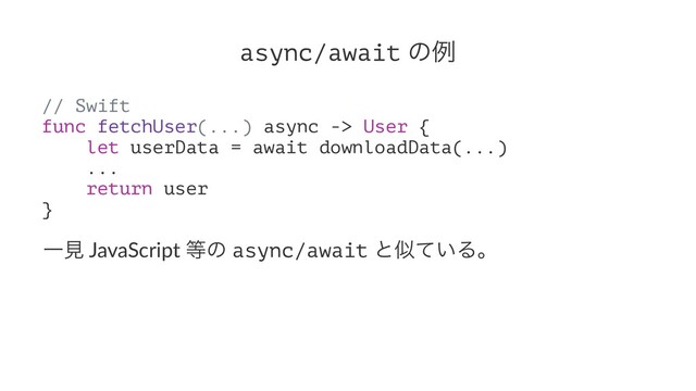 async/await ͷྫ
// Swift
func fetchUser(...) async -> User {
let userData = await downloadData(...)
...
return user
}
Ұݟ JavaScript ౳ͷ async/await ͱࣅ͍ͯΔɻ
