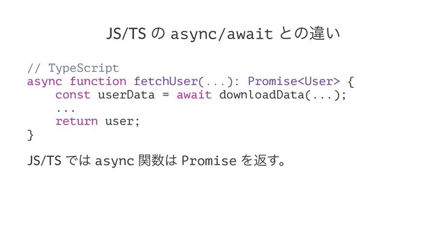 JS/TS ͷ async/await ͱͷҧ͍
// TypeScript
async function fetchUser(...): Promise {
const userData = await downloadData(...);
...
return user;
}
JS/TS Ͱ͸ async ؔ਺͸ Promise Λฦ͢ɻ

