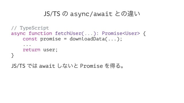 JS/TS ͷ async/await ͱͷҧ͍
// TypeScript
async function fetchUser(...): Promise {
const promise = downloadData(...);
...
return user;
}
JS/TS Ͱ͸ await ͠ͳ͍ͱ Promise ΛಘΔɻ
