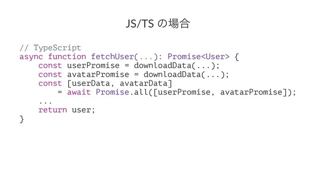 JS/TS ͷ৔߹
// TypeScript
async function fetchUser(...): Promise {
const userPromise = downloadData(...);
const avatarPromise = downloadData(...);
const [userData, avatarData]
= await Promise.all([userPromise, avatarPromise]);
...
return user;
}
