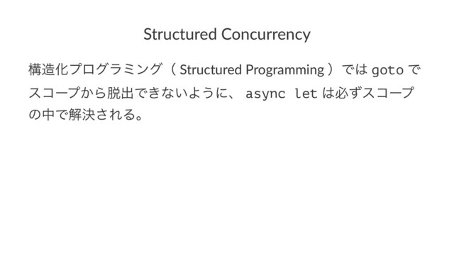 Structured Concurrency
ߏ଄Խϓϩάϥϛϯάʢ Structured Programming ʣͰ͸ goto Ͱ
είʔϓ͔Β୤ग़Ͱ͖ͳ͍Α͏ʹɺ async let ͸ඞͣείʔϓ
ͷதͰղܾ͞ΕΔɻ
