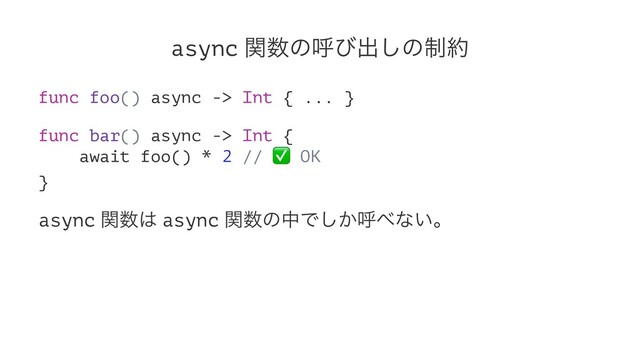 async ؔ਺ͷݺͼग़͠ͷ੍໿
func foo() async -> Int { ... }
func bar() async -> Int {
await foo() * 2 //
✅
OKɹ
}
async ؔ਺͸ async ؔ਺ͷதͰ͔͠ݺ΂ͳ͍ɻ
