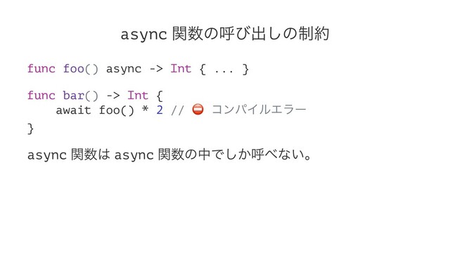 async ؔ਺ͷݺͼग़͠ͷ੍໿
func foo() async -> Int { ... }
func bar() -> Int {
await foo() * 2 //
⛔
ίϯύΠϧΤϥʔ
}
async ؔ਺͸ async ؔ਺ͷதͰ͔͠ݺ΂ͳ͍ɻ
