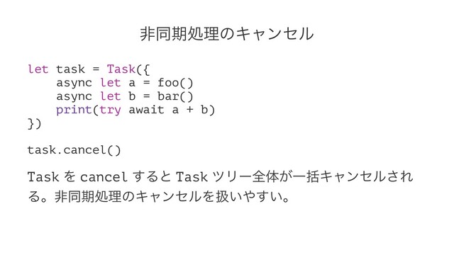 ඇಉظॲཧͷΩϟϯηϧ
let task = Task({
async let a = foo()
async let b = bar()
print(try await a + b)
})
task.cancel()
Task Λ cancel ͢Δͱ Task πϦʔશମ͕ҰׅΩϟϯηϧ͞Ε
ΔɻඇಉظॲཧͷΩϟϯηϧΛѻ͍΍͍͢ɻ
