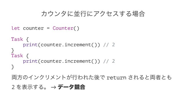 Χ΢ϯλʹฒߦʹΞΫηε͢Δ৔߹
let counter = Counter()
Task {
print(counter.increment()) // 2
}
Task {
print(counter.increment()) // 2
}
྆ํͷΠϯΫϦϝϯτ͕ߦΘΕͨޙͰ return ͞ΕΔͱ྆ऀͱ΋
2 Λදࣔ͢Δɻ → σʔλڝ߹
