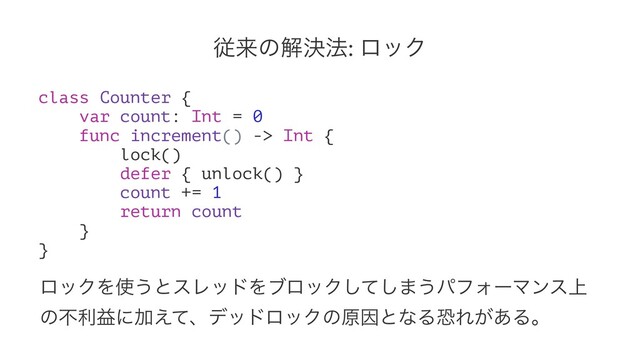 ैདྷͷղܾ๏: ϩοΫ
class Counter {
var count: Int = 0
func increment() -> Int {
lock()
defer { unlock() }
count += 1
return count
}
}
ϩοΫΛ࢖͏ͱεϨουΛϒϩοΫͯ͠͠·͏ύϑΥʔϚϯε্
ͷෆརӹʹՃ͑ͯɺσουϩοΫͷݪҼͱͳΔڪΕ͕͋Δɻ

