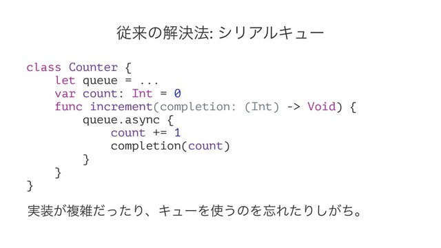 ैདྷͷղܾ๏: γϦΞϧΩϡʔ
class Counter {
let queue = ...
var count: Int = 0
func increment(completion: (Int) -> Void) {
queue.async {
count += 1
completion(count)
}
}
}
࣮૷͕ෳࡶͩͬͨΓɺΩϡʔΛ࢖͏ͷΛ๨ΕͨΓ͕ͪ͠ɻ
