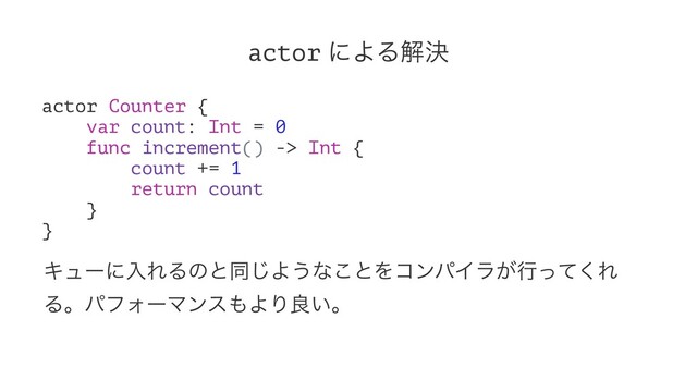 actor ʹΑΔղܾ
actor Counter {
var count: Int = 0
func increment() -> Int {
count += 1
return count
}
}
ΩϡʔʹೖΕΔͷͱಉ͡Α͏ͳ͜ͱΛίϯύΠϥ͕ߦͬͯ͘Ε
ΔɻύϑΥʔϚϯε΋ΑΓྑ͍ɻ
