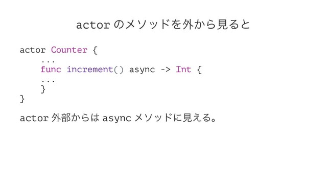 actor ͷϝιουΛ֎͔ΒݟΔͱ
actor Counter {
...
func increment() async -> Int {
...
}
}
actor ֎෦͔Β͸ async ϝιουʹݟ͑Δɻ

