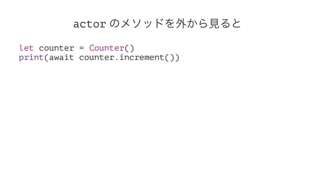 actor ͷϝιουΛ֎͔ΒݟΔͱ
let counter = Counter()
print(await counter.increment())
