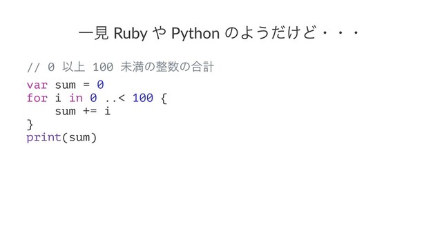 Ұݟ Ruby ΍ Python ͷΑ͏͚ͩͲɾɾɾ
// 0 Ҏ্ 100 ະຬͷ੔਺ͷ߹ܭ
var sum = 0
for i in 0 ..< 100 {
sum += i
}
print(sum)
