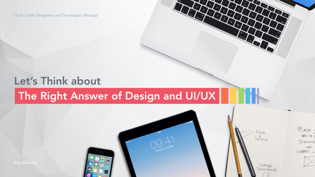 Osaka Web Designers and Developers Meetup
Kite @ixkaito
Let’s Think about
The Right Answer of Design and UI/UX
