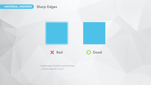 Straight edges should be on-pixel and sharp
— blurred edges are a no-no!
Bad Good
Sharp Edges
UNIVERSAL ANSWERS
