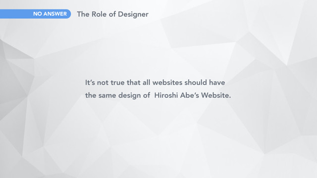 It’s not true that all websites should have
the same design of Hiroshi Abe’s Website.
NO ANSWER The Role of Designer
