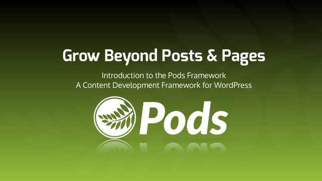 Grow Beyond Posts & Pages
Introduction to the Pods Framework 
A Content Development Framework for WordPress
