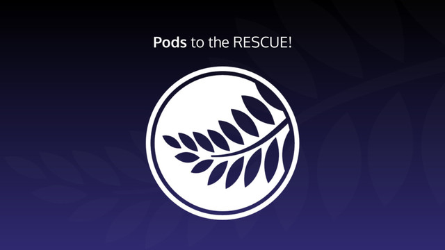 Pods to the RESCUE!
