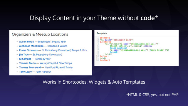 Display Content in your Theme without code*
*HTML & CSS, yes, but not PHP
Works in Shortcodes, Widgets & Auto Templates
