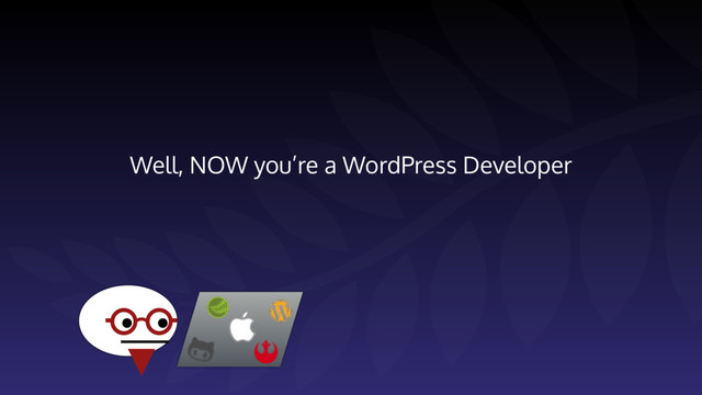 Well, NOW you’re a WordPress Developer
