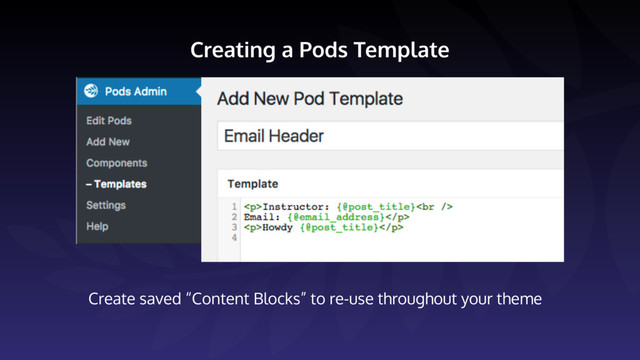 Creating a Pods Template
Create saved “Content Blocks” to re-use throughout your theme
