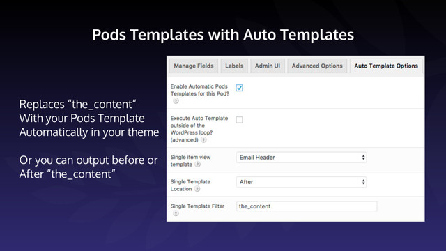 Pods Templates with Auto Templates
Replaces “the_content”
With your Pods Template
Automatically in your theme 
 
Or you can output before or
After “the_content”
