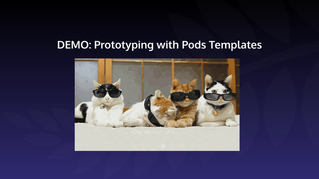 DEMO: Prototyping with Pods Templates
