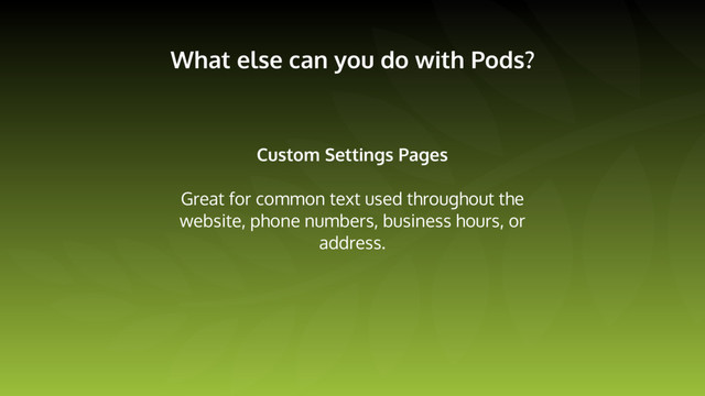 What else can you do with Pods?
Custom Settings Pages
Great for common text used throughout the
website, phone numbers, business hours, or
address.
